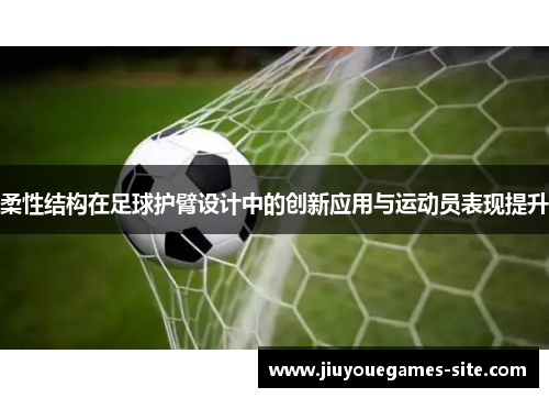 柔性结构在足球护臂设计中的创新应用与运动员表现提升